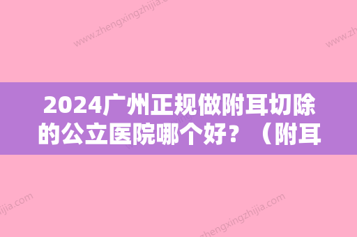 2024广州正规做附耳切除的公立医院哪个好？（附耳切除比较好的医院）