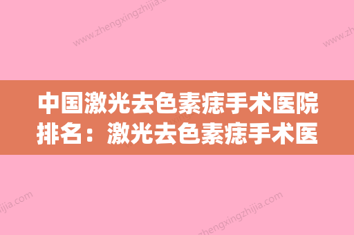 中国激光去色素痣手术医院排名：激光去色素痣手术医院综合实力top50全线测评 - 整形之家