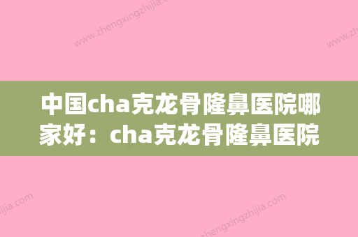 中国cha克龙骨隆鼻医院哪家好：cha克龙骨隆鼻医院前50名揭秘(sch克隆骨隆鼻怎么样) - 整形之家