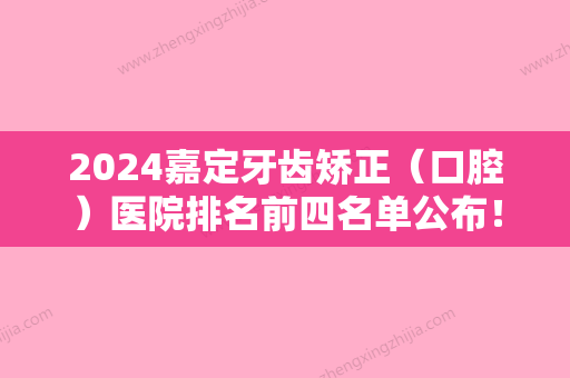 2024嘉定牙齿矫正（口腔）医院排名前四名单公布！附整牙价格价目表一览