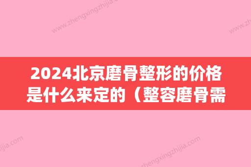 2024北京磨骨整形的价格是什么来定的（整容磨骨需要多少钱）(磨骨整形大概要多少钱)