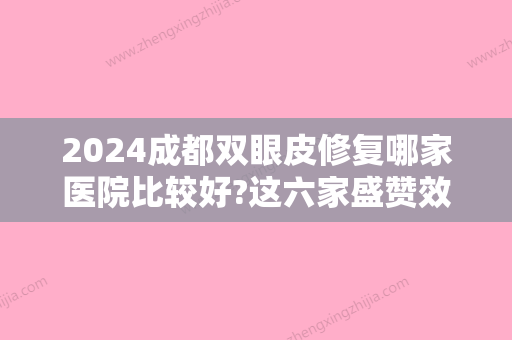 2024成都双眼皮修复哪家医院比较好?这六家盛赞效果出色价格公正公开