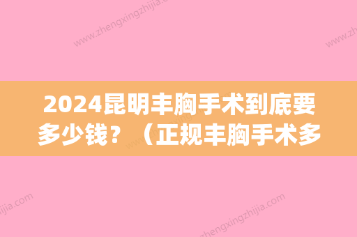 2024昆明丰胸手术到底要多少钱？（正规丰胸手术多少钱）(昆明丰胸手术一般多少钱)