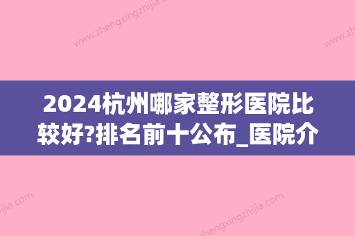 2024杭州哪家整形医院比较好?排名前十公布_医院介绍(杭州整形比较好的三甲医院)