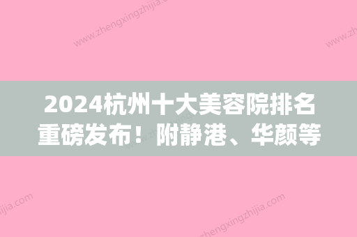 2024杭州十大美容院排名重磅发布！附静港	、华颜等实力医美评测(杭州市十大美容院排名榜)