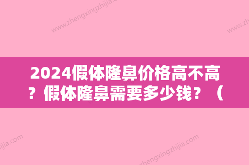 2024假体隆鼻价格高不高？假体隆鼻需要多少钱？（假体隆鼻要多少钱呢）