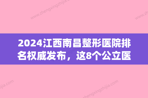 2024江西南昌整形医院排名权威发布	，这8个公立医院无悬念上榜(江西南昌比较好的整形医院)