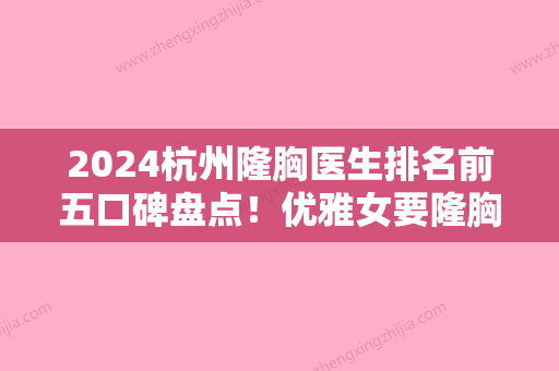 2024杭州隆胸医生排名前五口碑盘点！优雅女要隆胸，看这篇文章就够了