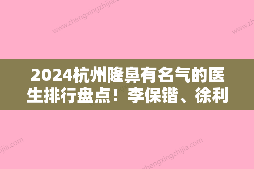 2024杭州隆鼻有名气的医生排行盘点！李保锴、徐利刚榜首有名