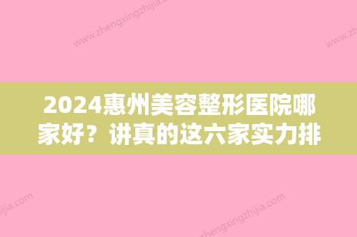 2024惠州美容整形医院哪家好？讲真的这六家实力排名靠前！手术价格都不贵耶~