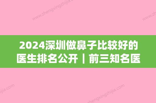 2024深圳做鼻子比较好的医生排名公开｜前三知名医生实力分享(深圳做鼻子哪个医生好)