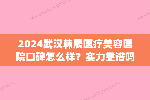 2024武汉韩辰医疗美容医院口碑怎么样？实力靠谱吗？(武汉韩辰整形医生名单)