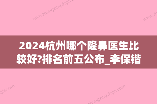 2024杭州哪个隆鼻医生比较好?排名前五公布_李保锴,徐利刚均在榜内