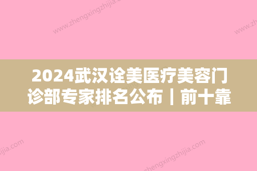 2024武汉诠美医疗美容门诊部专家排名公布｜前十靠谱医生信息一览