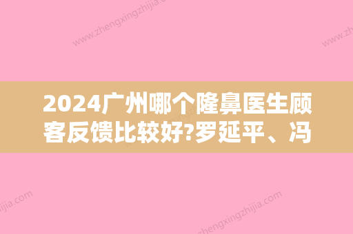 2024广州哪个隆鼻医生顾客反馈比较好?罗延平、冯传波等等医生均均上榜