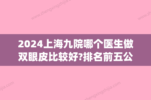 2024上海九院哪个医生做双眼皮比较好?排名前五公布(上海九院做双眼皮比较好的医生)