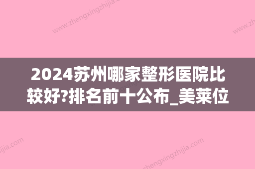 2024苏州哪家整形医院比较好?排名前十公布_美莱位列第三(苏州整形医院排行)