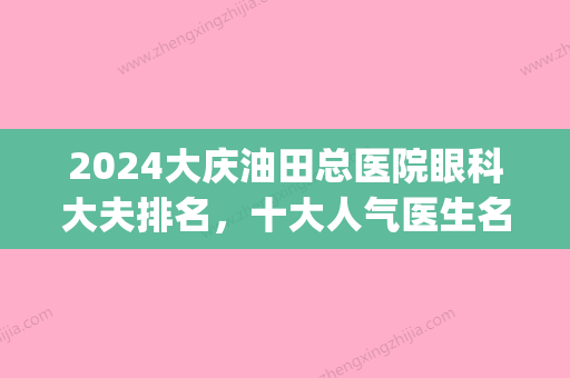 2024大庆油田总医院眼科大夫排名，十大人气医生名单更新(大庆油田总医院眼科和大庆眼科医院哪个好)