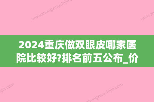 2024重庆做双眼皮哪家医院比较好?排名前五公布_价格表一览(重庆做双眼皮的医院)