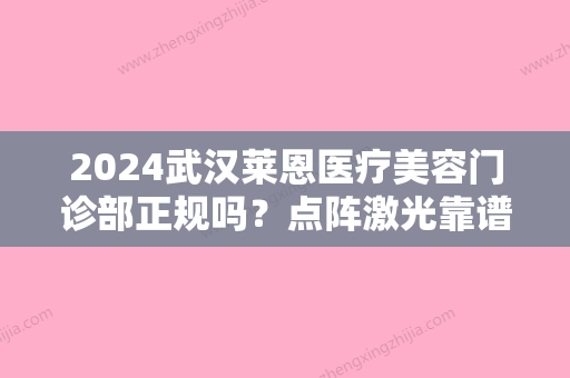 2024武汉莱恩医疗美容门诊部正规吗？点阵激光靠谱吗？2024案例曝光