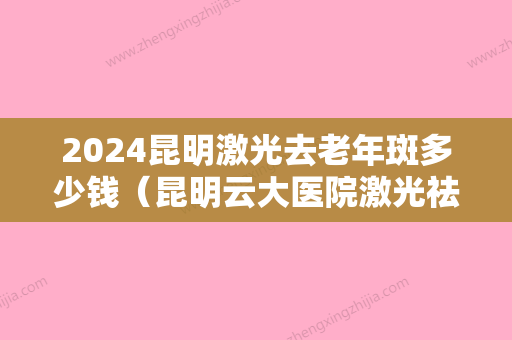 2024昆明激光去老年斑多少钱（昆明云大医院激光祛斑多少钱一次?）