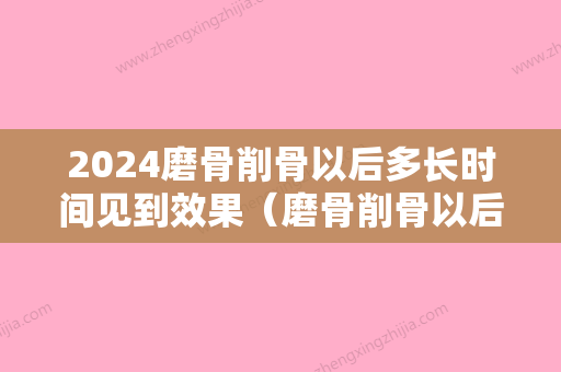 2024磨骨削骨以后多长时间见到效果（磨骨削骨以后多长时间见到效果好）