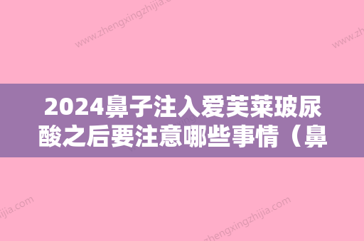 2024鼻子注入爱芙莱玻尿酸之后要注意哪些事情（鼻子注射玻尿酸后注意事项有哪些呢）