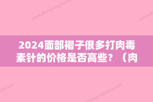 2024面部褶子很多打肉毒素针的价格是否高些？（肉毒素和去皱纹针一样吗）