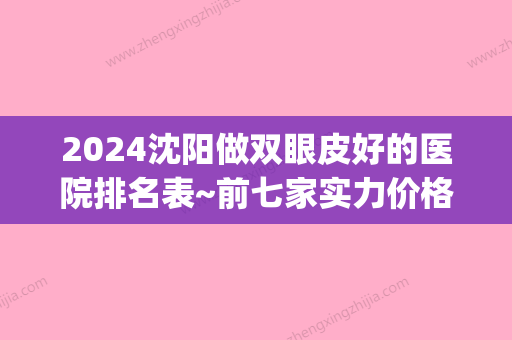 2024沈阳做双眼皮好的医院排名表~前七家实力价格pk_元辰、杏林	、创美选谁