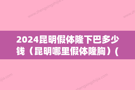 2024昆明假体隆下巴多少钱（昆明哪里假体隆胸）(2024年假体隆胸价格)