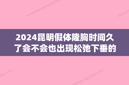 2024昆明假体隆胸时间久了会不会也出现松弛下垂的情况？(假体隆胸能保持几年呢)