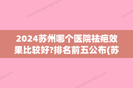 2024苏州哪个医院祛疤效果比较好?排名前五公布(苏州哪个医院除疤好)