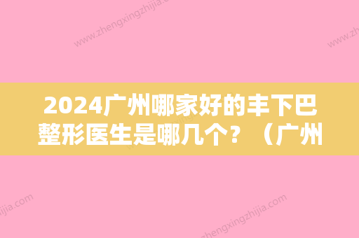 2024广州哪家好的丰下巴整形医生是哪几个？（广州隆下巴好的医生）