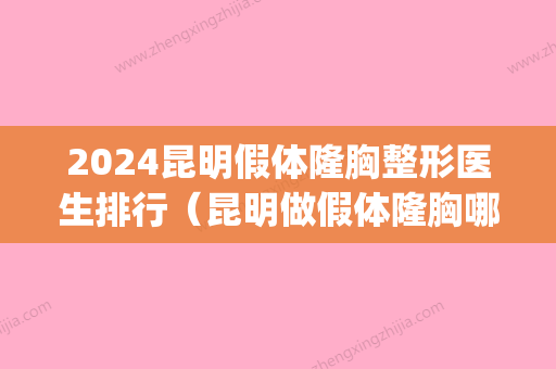 2024昆明假体隆胸整形医生排行（昆明做假体隆胸哪个医生好）(昆明隆胸价格)