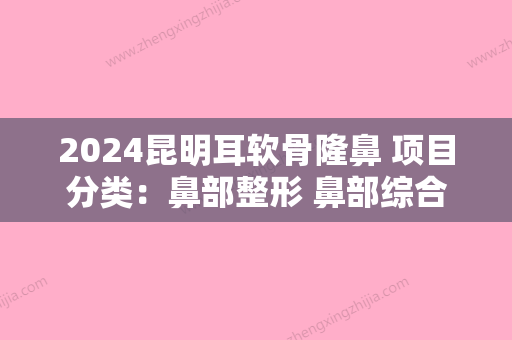 2024昆明耳软骨隆鼻 项目分类：鼻部整形 鼻部综合