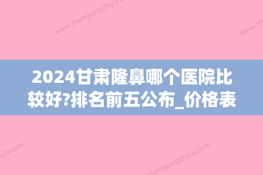 2024甘肃隆鼻哪个医院比较好?排名前五公布_价格表一览