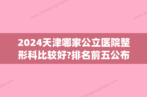 2024天津哪家公立医院整形科比较好?排名前五公布_医院介绍(天津整形外科医院排名)