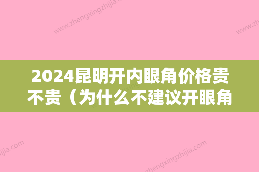 2024昆明开内眼角价格贵不贵（为什么不建议开眼角多少钱）