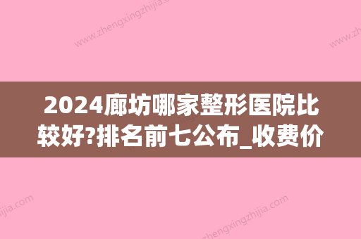 2024廊坊哪家整形医院比较好?排名前七公布_收费价目表表(廊坊的整形医院)