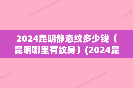 2024昆明静态纹多少钱（昆明哪里有纹身）(2024昆明纹身展)