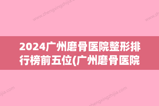 2024广州磨骨医院整形排行榜前五位(广州磨骨医院哪家好)