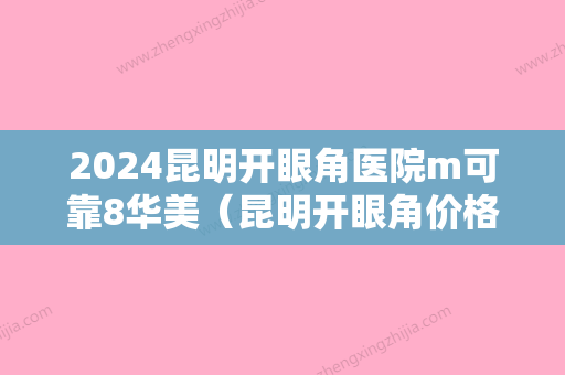 2024昆明开眼角医院m可靠8华美（昆明开眼角价格）