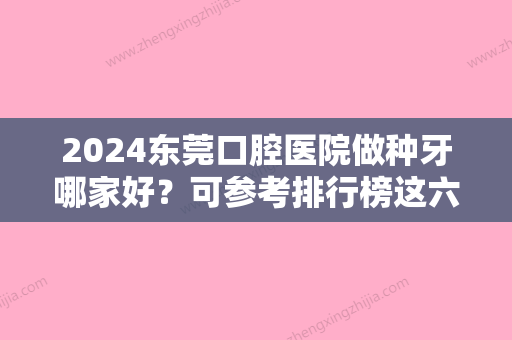 2024东莞口腔医院做种牙哪家好？可参考排行榜这六家名单及整牙收费标准