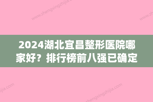 2024湖北宜昌整形医院哪家好？排行榜前八强已确定_华美	、亚太一较高下