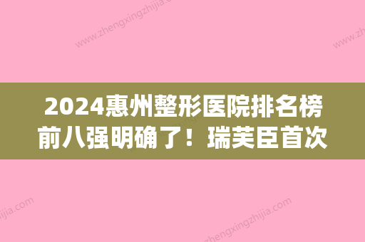 2024惠州整形医院排名榜前八强明确了！瑞芙臣首次入围名单(惠州三甲医院整形)