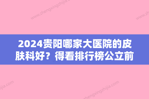 2024贵阳哪家大医院的皮肤科好？得看排行榜公立前五名！价格表收费均价一览