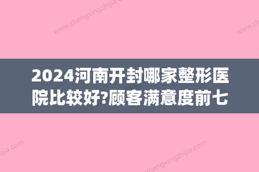 2024河南开封哪家整形医院比较好?顾客满意度前七公布_医院介绍(河南比较大的整形医院)