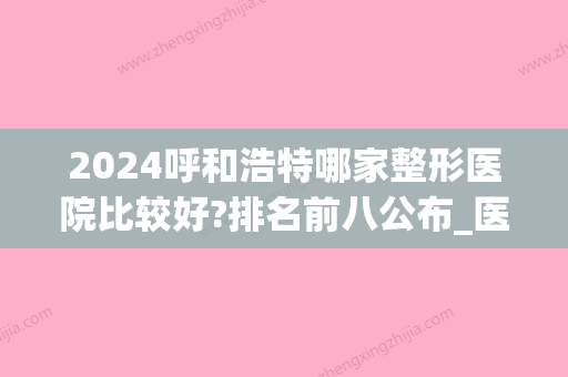 2024呼和浩特哪家整形医院比较好?排名前八公布_医院介绍(呼和浩特比较好的整形医院)