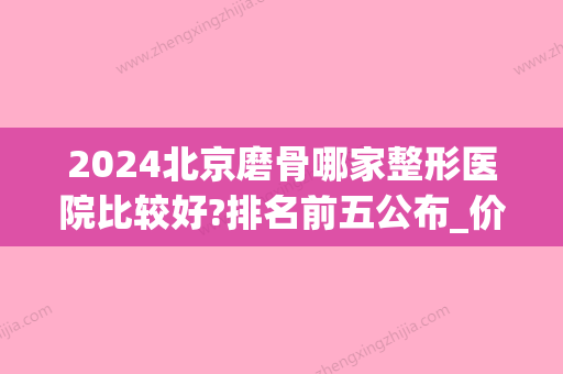 2024北京磨骨哪家整形医院比较好?排名前五公布_价格表一览(北京专业磨骨整形医院)