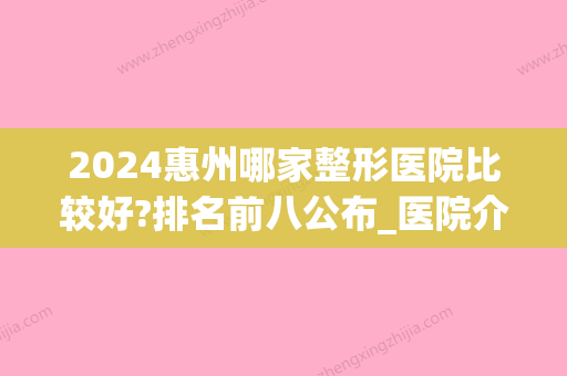 2024惠州哪家整形医院比较好?排名前八公布_医院介绍(惠州整形比较好医院)